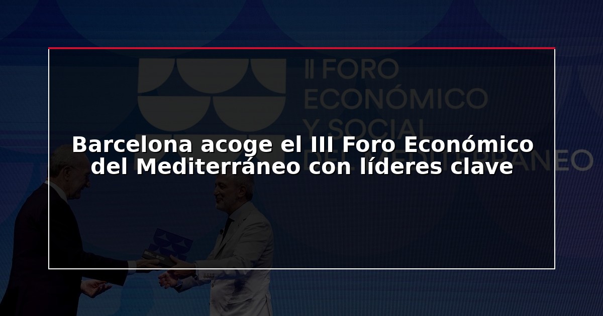 Barcelona acoge el III Foro Económico del Mediterráneo con líderes clave