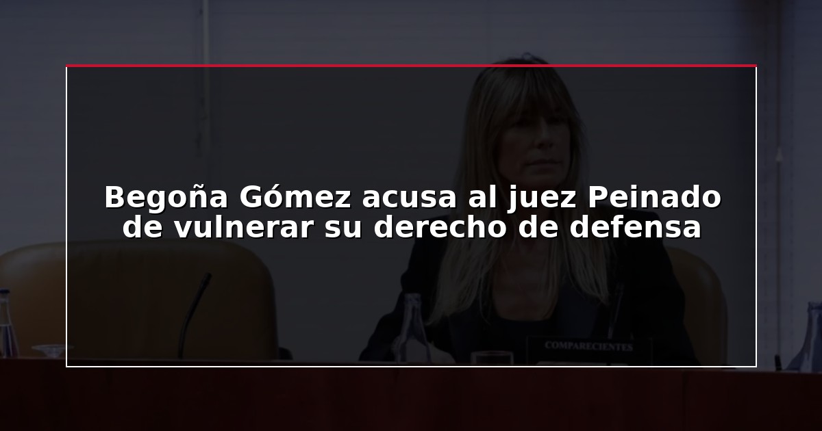 Begoña Gómez acusa al juez Peinado de vulnerar su derecho de defensa