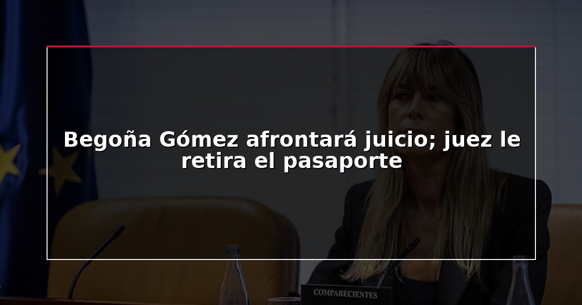 Begoña Gómez afrontará juicio; juez le retira el pasaporte