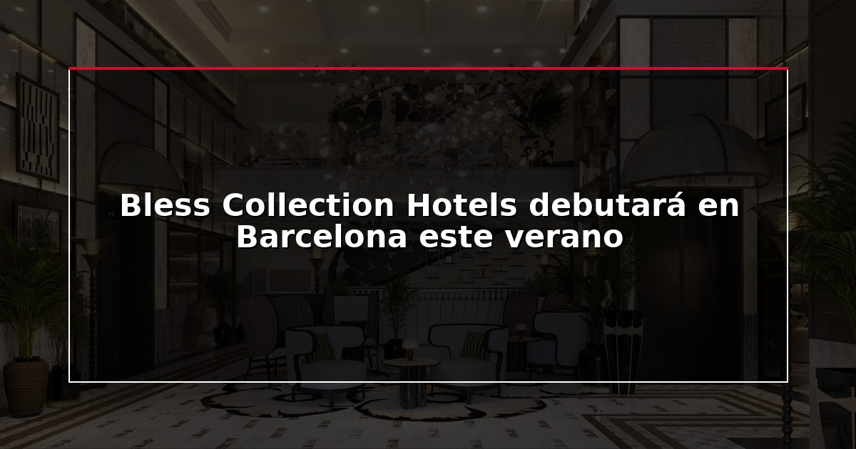 Bless Collection Hotels debutará en Barcelona este verano