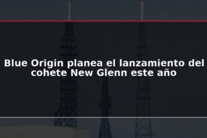 Blue Origin planea el lanzamiento del cohete New Glenn este año