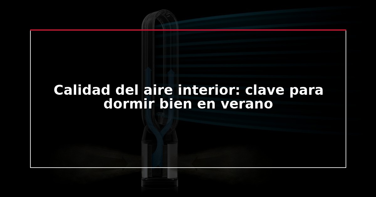 Calidad del aire interior: clave para dormir bien en verano