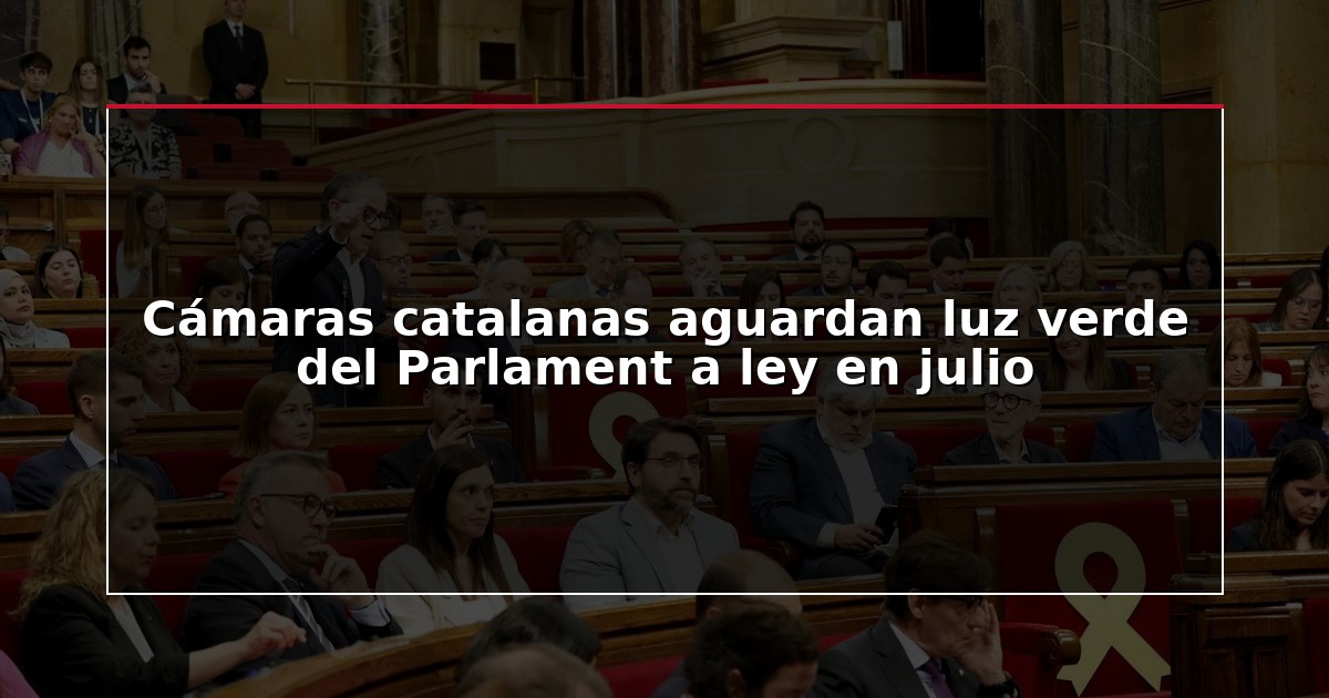 Cámaras catalanas aguardan luz verde del Parlament a ley en julio