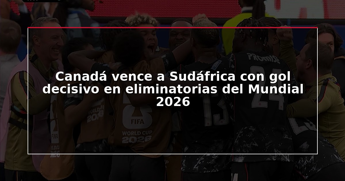 Canadá vence a Sudáfrica con gol decisivo en eliminatorias del Mundial 2026