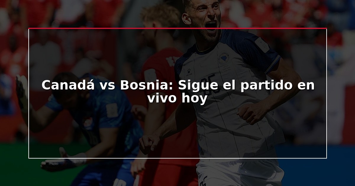 Canadá vs Bosnia: Sigue el partido en vivo hoy