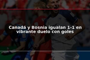Canadá y Bosnia igualan 1-1 en vibrante duelo con goles
