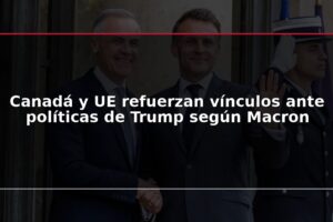 Canadá y UE refuerzan vínculos ante políticas de Trump según Macron