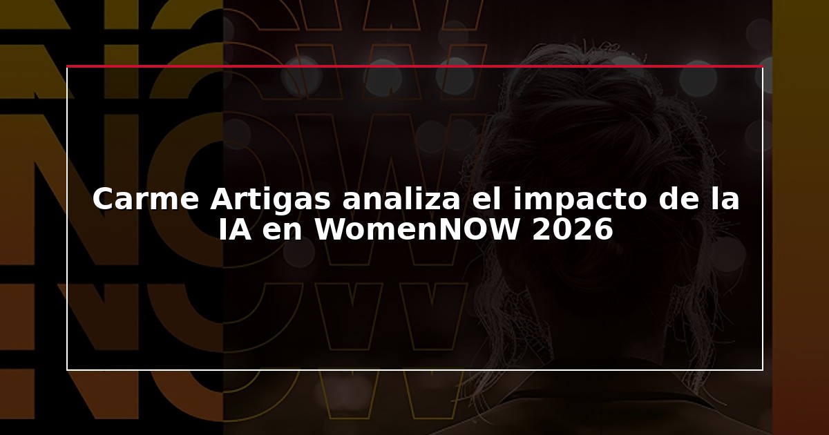 Carme Artigas analiza el impacto de la IA en WomenNOW 2026