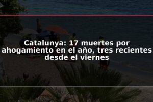 Catalunya: 17 muertes por ahogamiento en el año, tres recientes desde el viernes