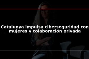 Catalunya impulsa ciberseguridad con mujeres y colaboración privada