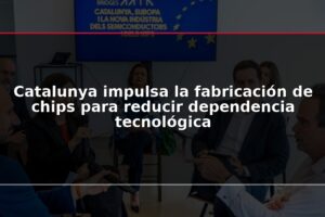 Catalunya impulsa la fabricación de chips para reducir dependencia tecnológica