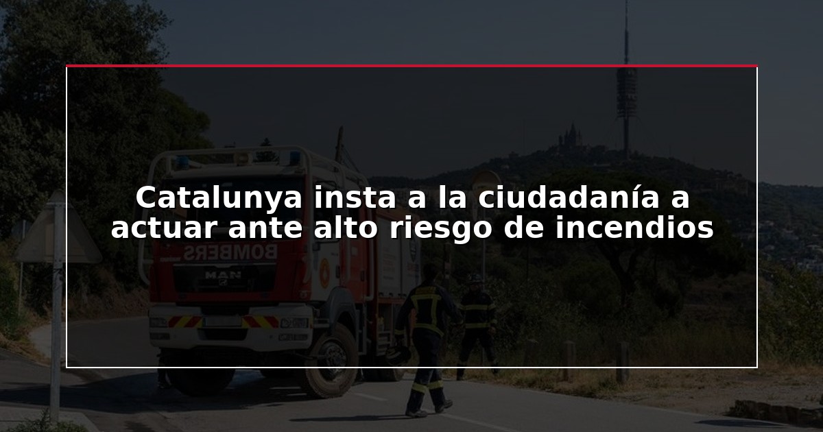 Catalunya insta a la ciudadanía a actuar ante alto riesgo de incendios
