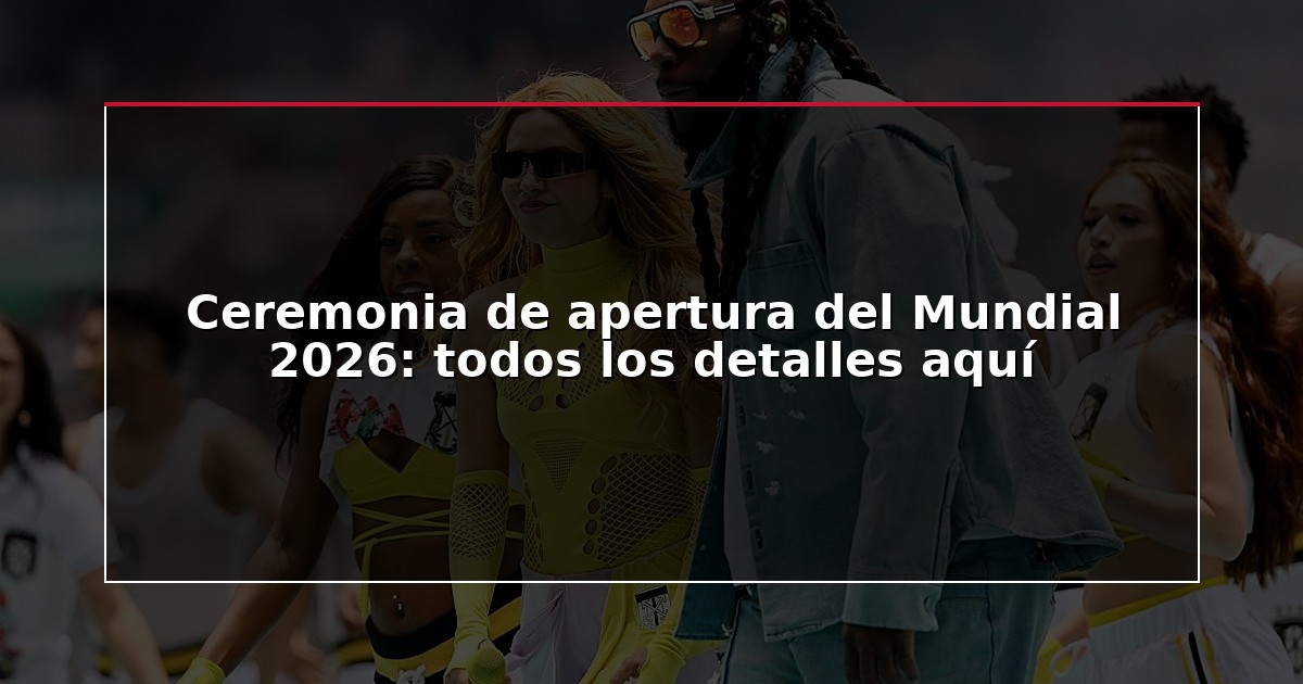 Ceremonia de apertura del Mundial 2026: todos los detalles aquí