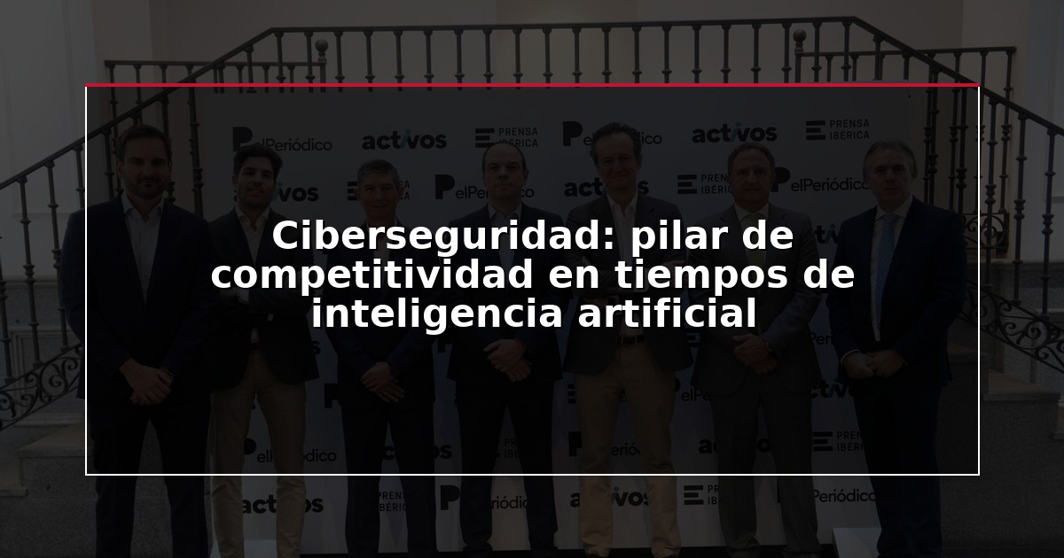 Ciberseguridad: pilar de competitividad en tiempos de inteligencia artificial