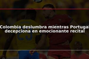 Colombia deslumbra mientras Portugal decepciona en emocionante recital
