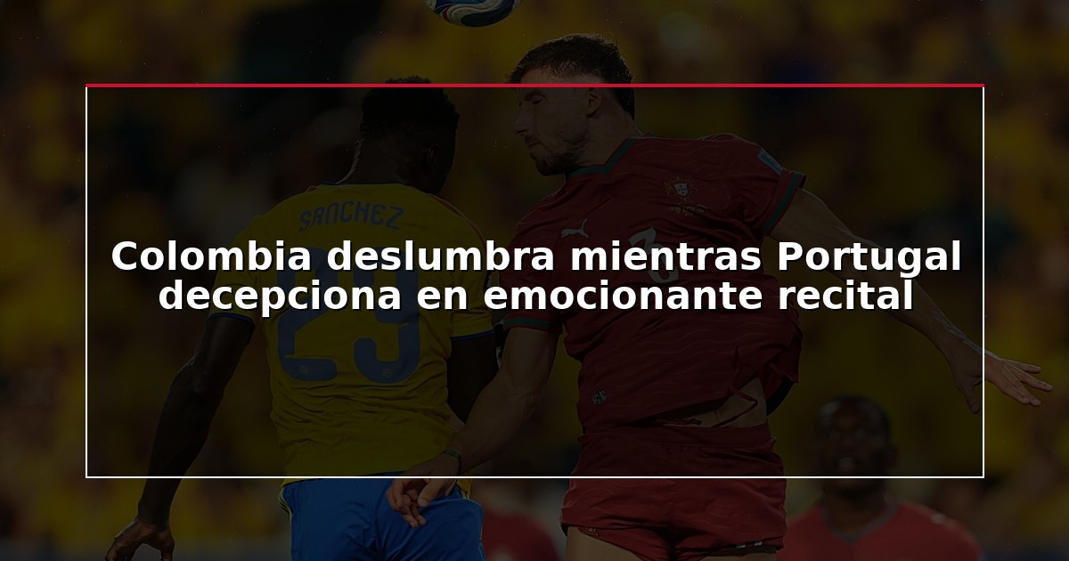Colombia deslumbra mientras Portugal decepciona en emocionante recital