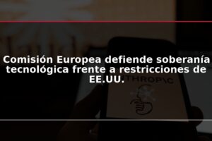 Comisión Europea defiende soberanía tecnológica frente a restricciones de EE.UU.