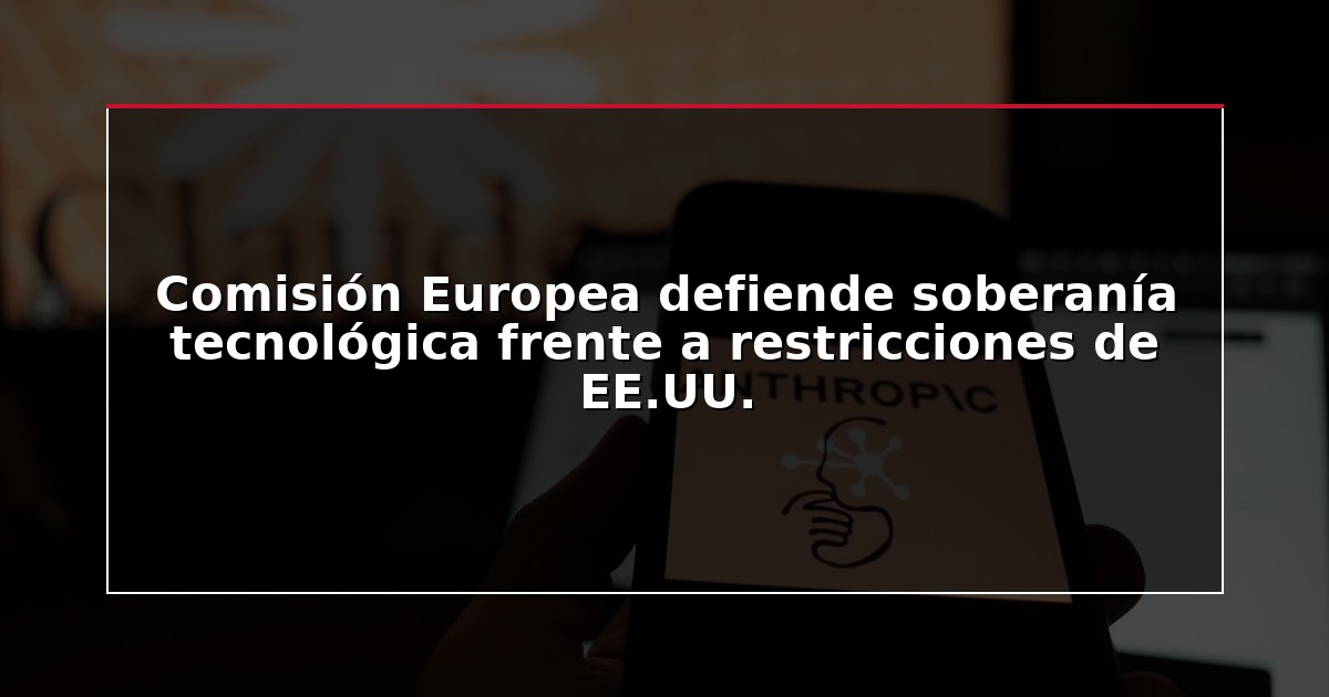Comisión Europea defiende soberanía tecnológica frente a restricciones de EE.UU.