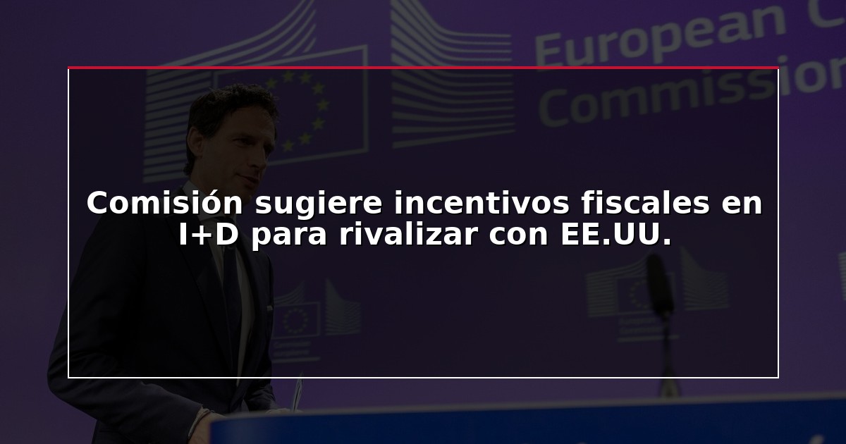 Comisión sugiere incentivos fiscales en I+D para rivalizar con EE.UU.