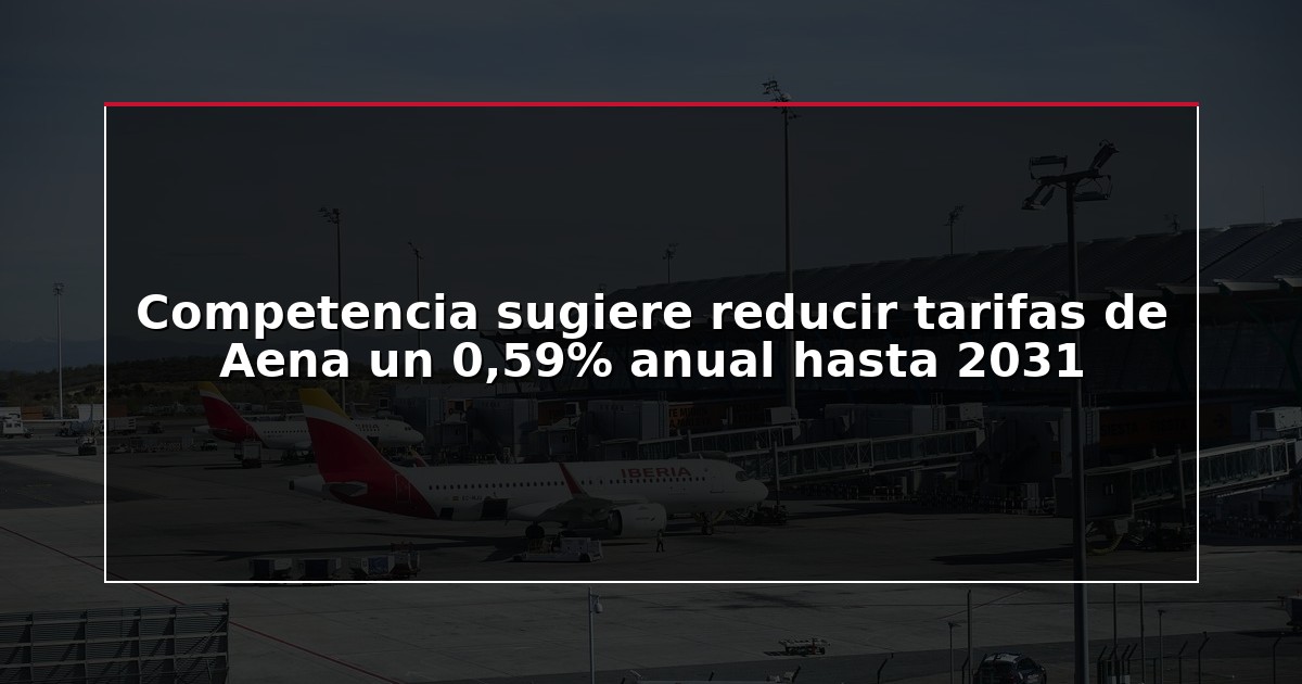 Competencia sugiere reducir tarifas de Aena un 0,59% anual hasta 2031