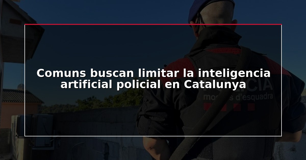 Comuns buscan limitar la inteligencia artificial policial en Catalunya