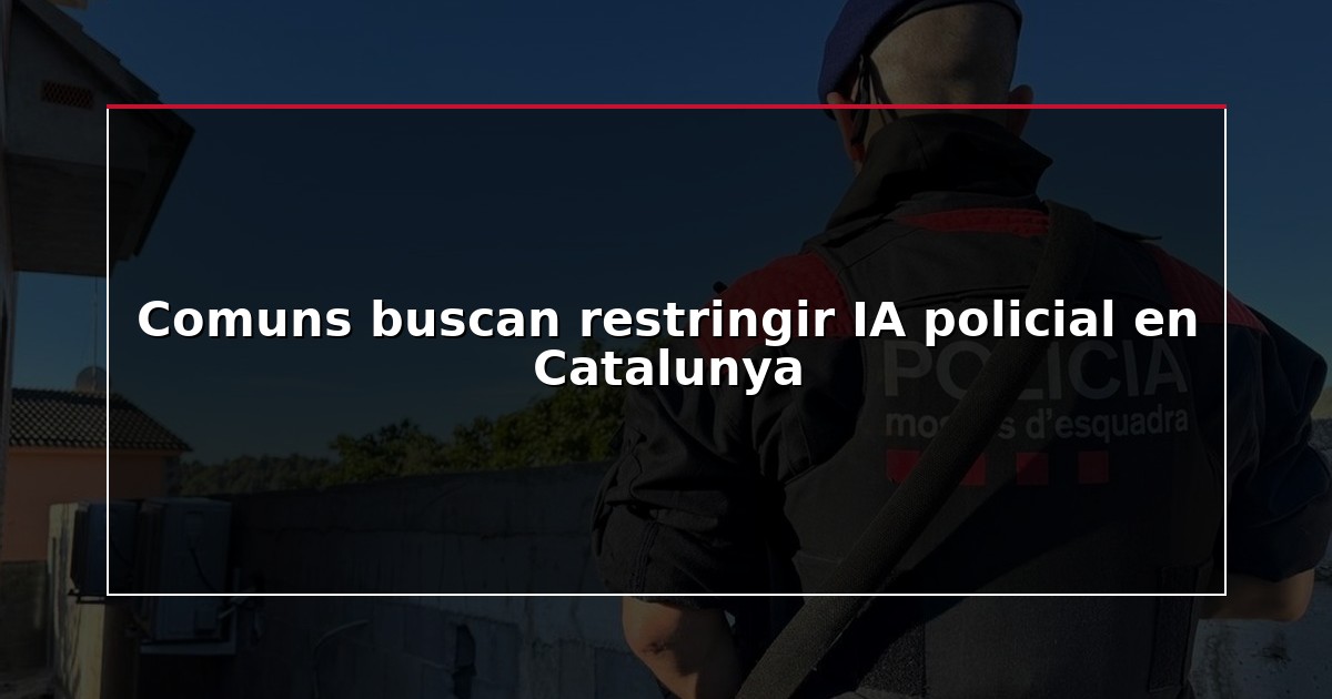 Comuns buscan restringir IA policial en Catalunya