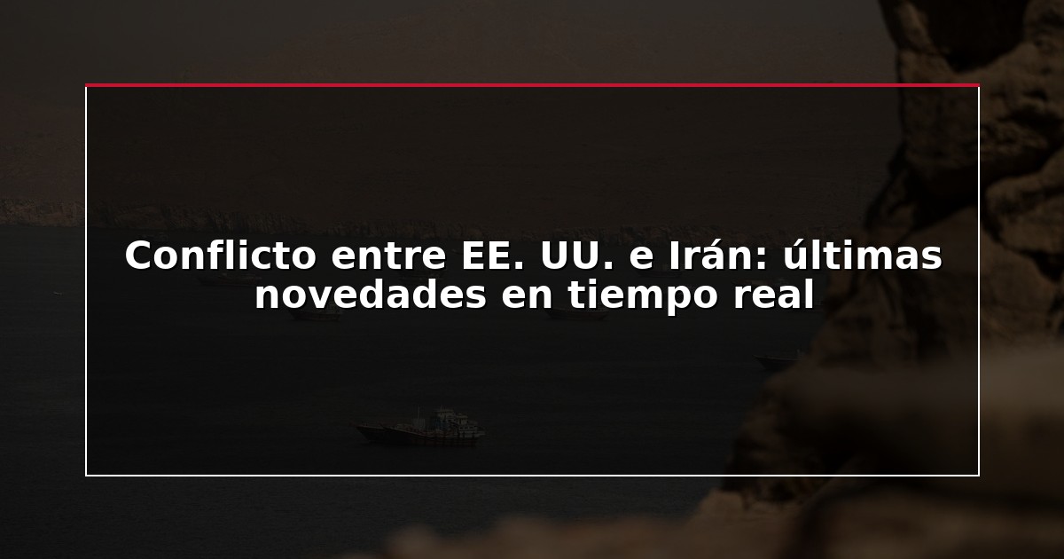 Conflicto entre EE. UU. e Irán: últimas novedades en tiempo real