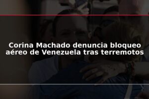 Corina Machado denuncia bloqueo aéreo de Venezuela tras terremotos