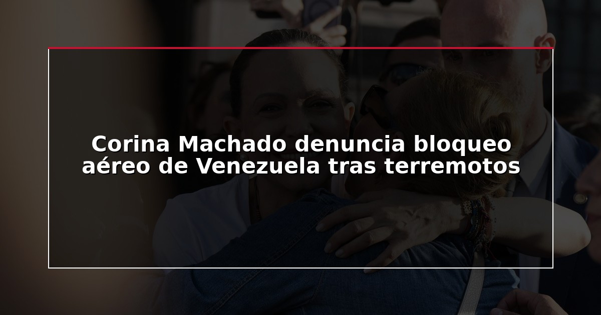 Corina Machado denuncia bloqueo aéreo de Venezuela tras terremotos