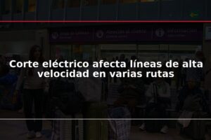Corte eléctrico afecta líneas de alta velocidad en varias rutas