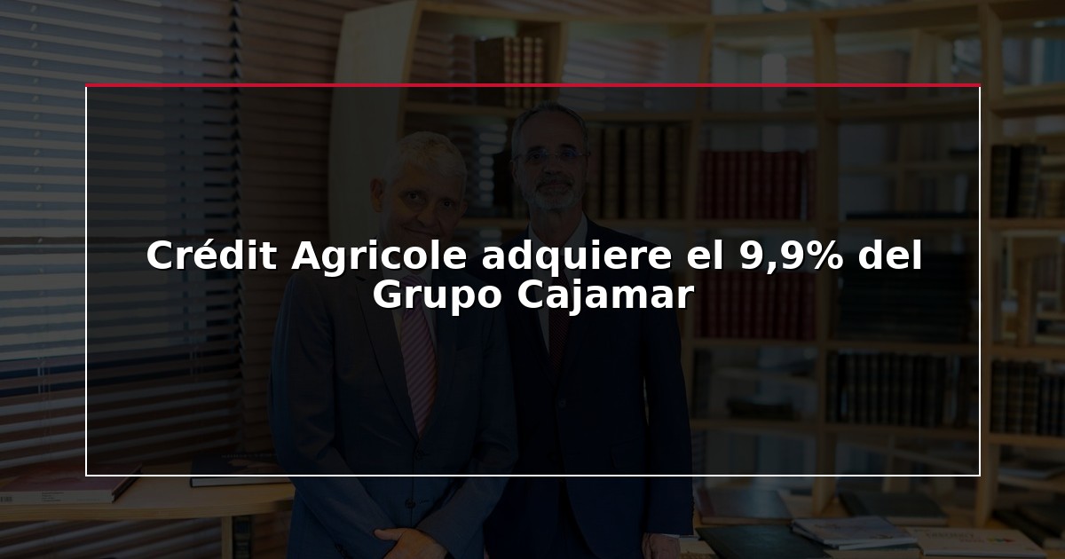Crédit Agricole adquiere el 9,9% del Grupo Cajamar