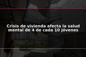 Crisis de vivienda afecta la salud mental de 4 de cada 10 jóvenes