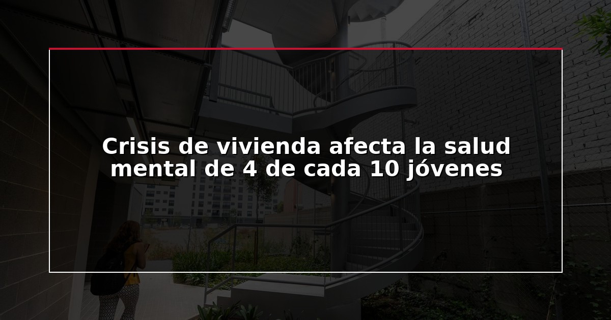 Crisis de vivienda afecta la salud mental de 4 de cada 10 jóvenes