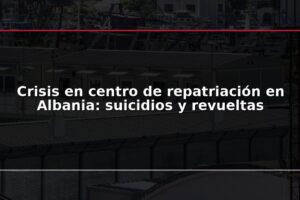 Crisis en centro de repatriación en Albania: suicidios y revueltas