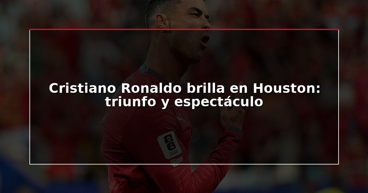 Cristiano Ronaldo brilla en Houston: triunfo y espectáculo