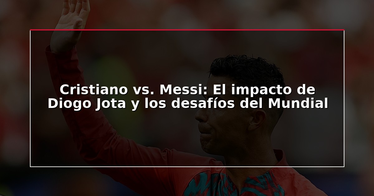 Cristiano vs. Messi: El impacto de Diogo Jota y los desafíos del Mundial