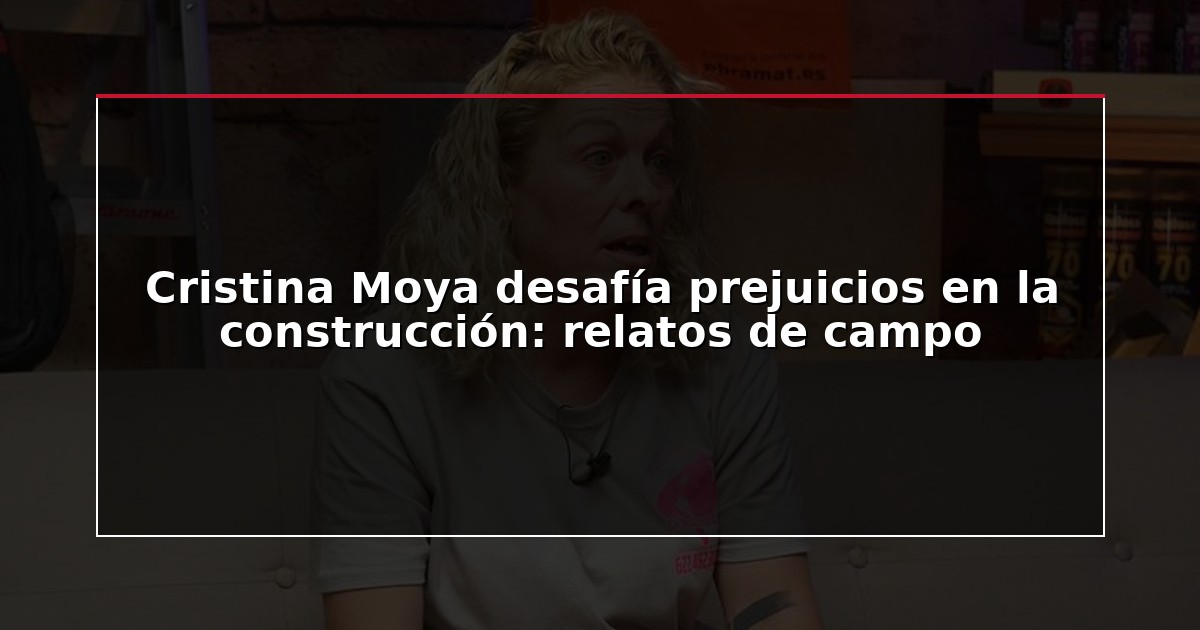 Cristina Moya desafía prejuicios en la construcción: relatos de campo