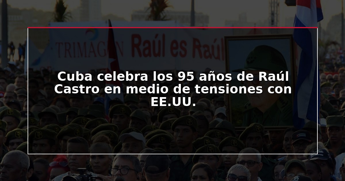 Cuba celebra los 95 años de Raúl Castro en medio de tensiones con EE.UU.