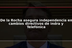 De la Rocha asegura independencia en cambios directivos de Indra y Telefónica