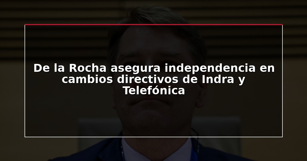 De la Rocha asegura independencia en cambios directivos de Indra y Telefónica