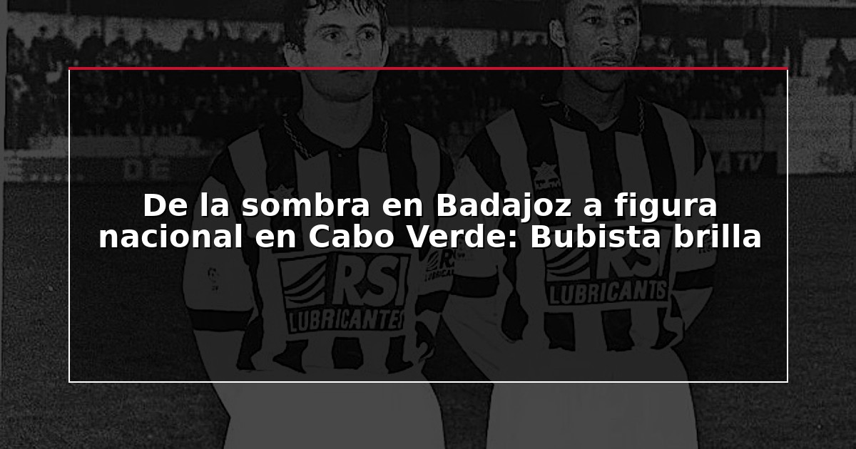 De la sombra en Badajoz a figura nacional en Cabo Verde: Bubista brilla