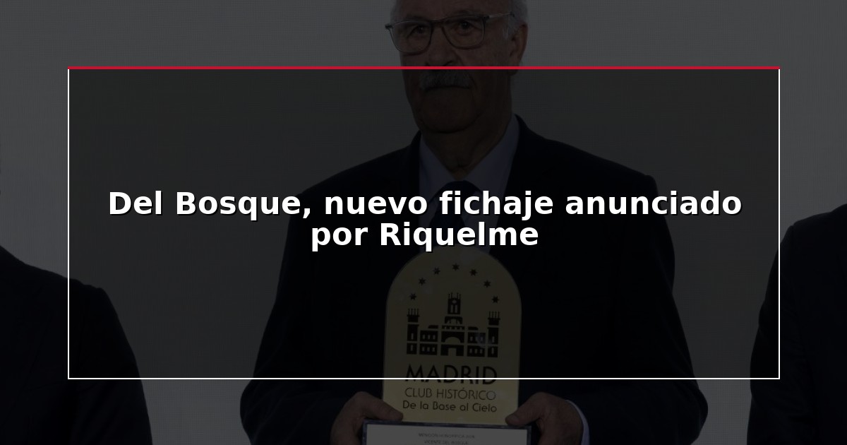Del Bosque, nuevo fichaje anunciado por Riquelme