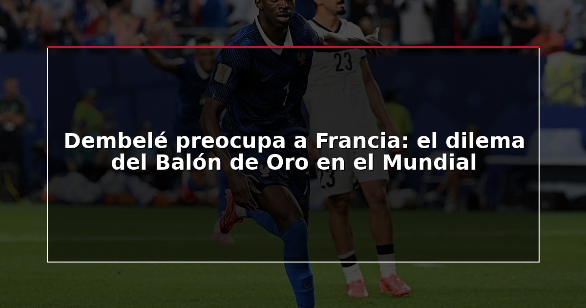 Dembelé preocupa a Francia: el dilema del Balón de Oro en el Mundial