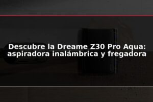 Descubre la Dreame Z30 Pro Aqua: aspiradora inalámbrica y fregadora