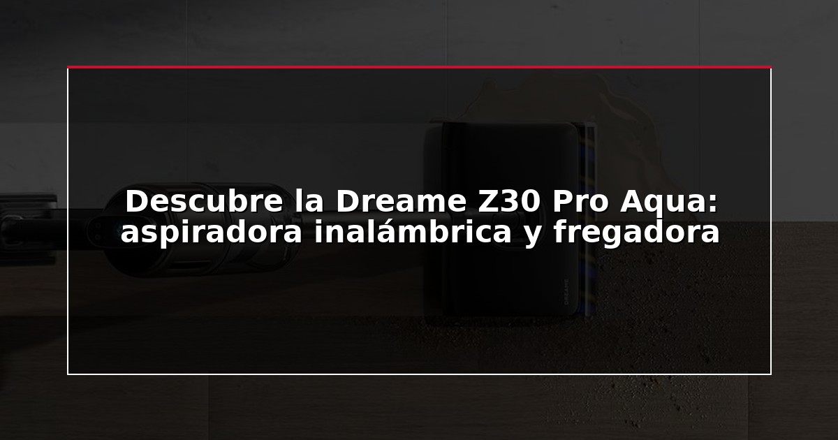 Descubre la Dreame Z30 Pro Aqua: aspiradora inalámbrica y fregadora