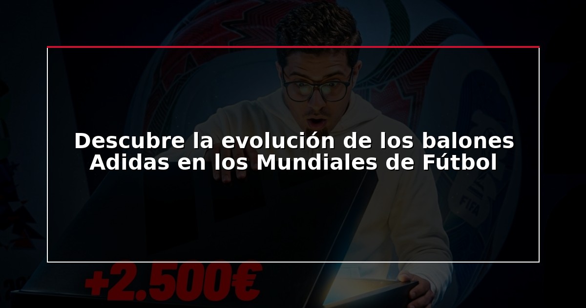 Descubre la evolución de los balones Adidas en los Mundiales de Fútbol