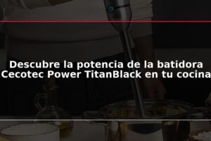 Descubre la potencia de la batidora Cecotec Power TitanBlack en tu cocina