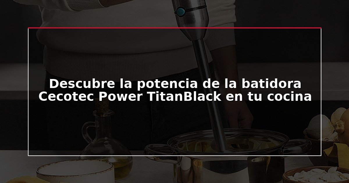 Descubre la potencia de la batidora Cecotec Power TitanBlack en tu cocina