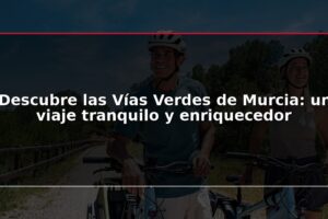 Descubre las Vías Verdes de Murcia: un viaje tranquilo y enriquecedor