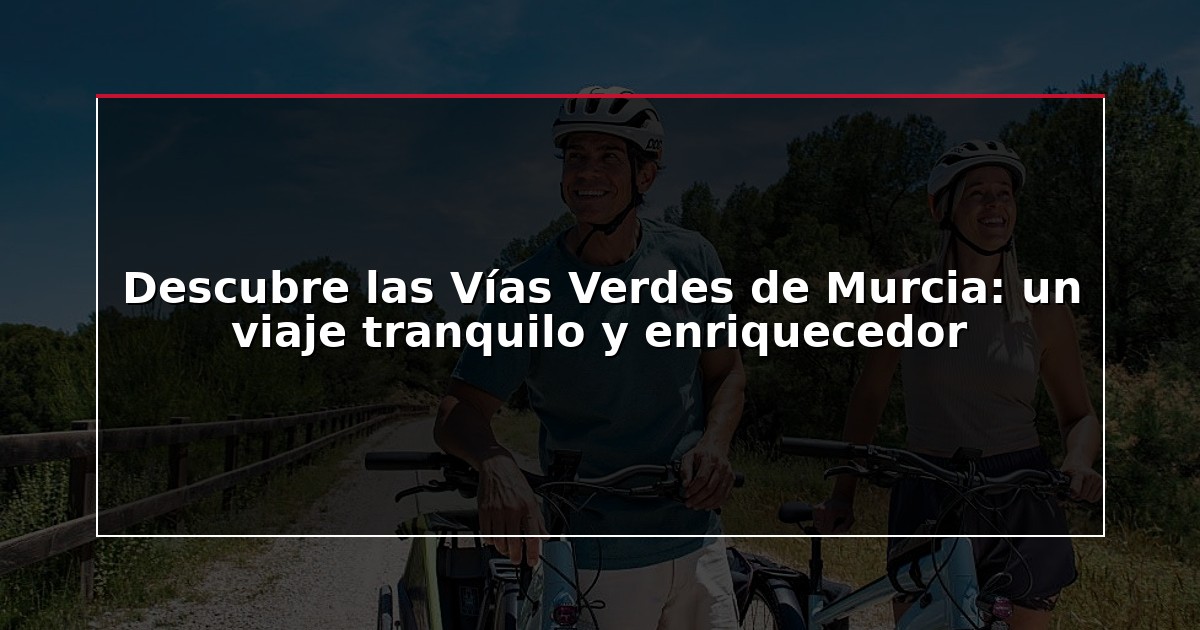 Descubre las Vías Verdes de Murcia: un viaje tranquilo y enriquecedor